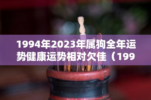 1994年2023年属狗全年运势健康运势相对欠佳（1994年出生的人2023年运势）