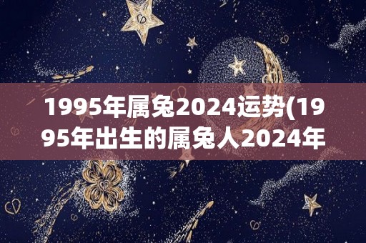 1995年属兔2024运势(1995年出生的属兔人2024年运势展望)