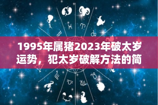 1995年属猪2023年破太岁运势，犯太岁破解方法的简单介绍