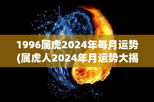 1996属虎2024年每月运势(属虎人2024年月运势大揭秘！)