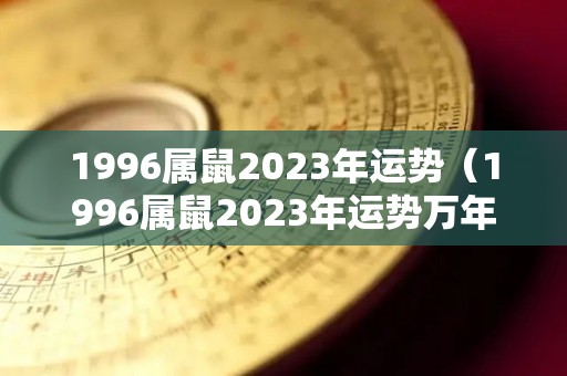 1996属鼠2023年运势（1996属鼠2023年运势万年历）