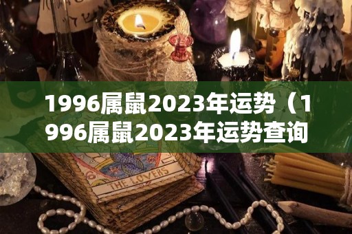 1996属鼠2023年运势（1996属鼠2023年运势查询）