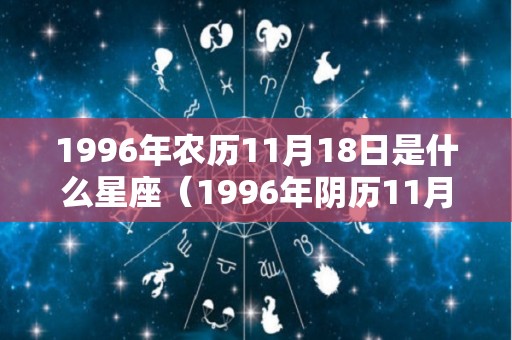 1996年农历11月18日是什么星座（1996年阴历11月18日是什么星座）