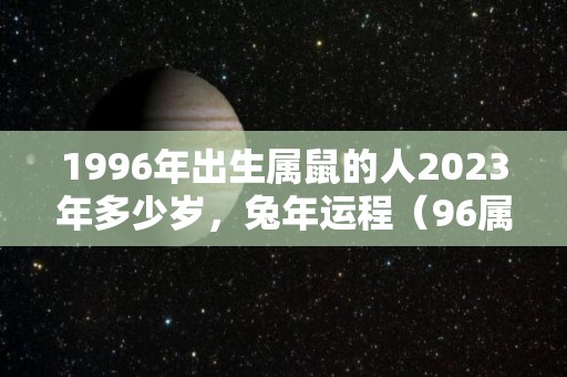 1996年出生属鼠的人2023年多少岁，兔年运程（96属鼠2023年爱情怎样）