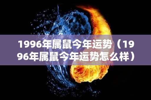 1996年属鼠今年运势（1996年属鼠今年运势怎么样）