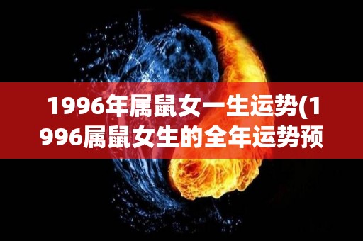 1996年属鼠女一生运势(1996属鼠女生的全年运势预测)