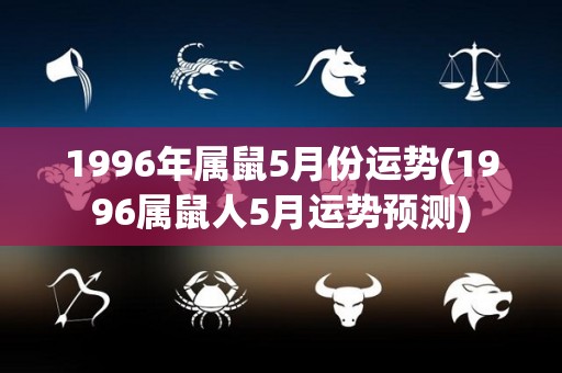 1996年属鼠5月份运势(1996属鼠人5月运势预测)