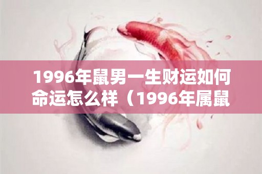 1996年鼠男一生财运如何命运怎么样（1996年属鼠男的性格和婚姻感情状况解析）