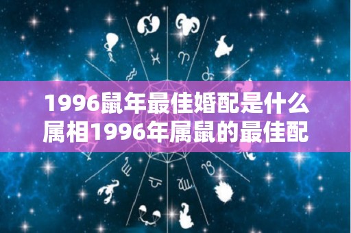 1996鼠年最佳婚配是什么属相1996年属鼠的最佳配偶（1996年属鼠的婚配禁忌）