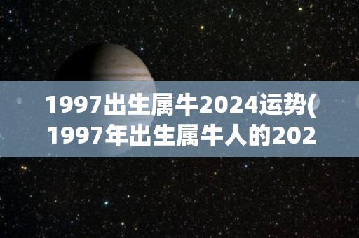 1997出生属牛2024运势(1997年出生属牛人的2024年运势)