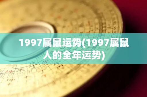 1997属鼠运势(1997属鼠人的全年运势)