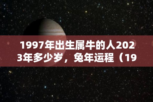 1997年出生属牛的人2023年多少岁，兔年运程（1997年出生2023年运势）