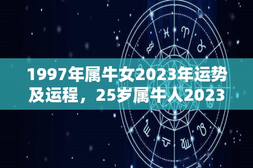 1997年属牛女2023年运势及运程，25岁属牛人2023年的每月运势女性（97年属牛女的姻缘在2023年）