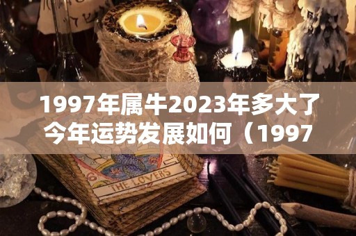 1997年属牛2023年多大了今年运势发展如何（1997年属牛23岁2021命运）