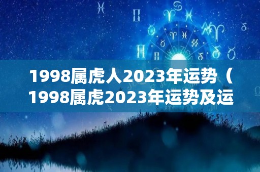 1998属虎人2023年运势（1998属虎2023年运势及运程男性）