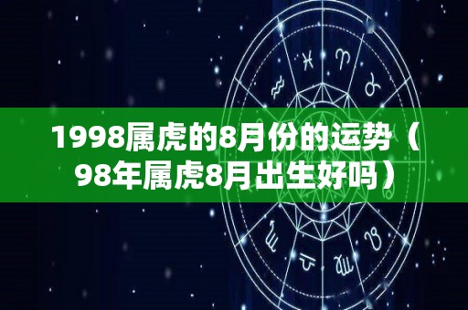 1998属虎的8月份的运势（98年属虎8月出生好吗）