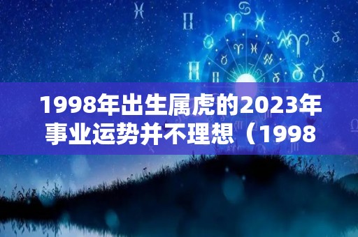 1998年出生属虎的2023年事业运势并不理想（1998年的虎在2023年的全年运势）