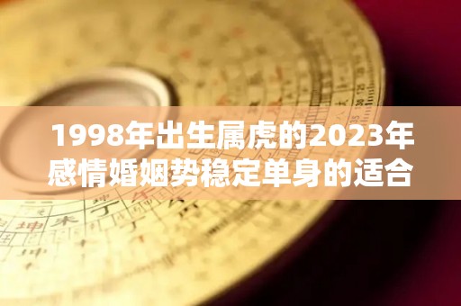 1998年出生属虎的2023年感情婚姻势稳定单身的适合结婚吗（1998年的虎在2023年的全年运势）