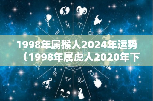 1998年属猴人2024年运势（1998年属虎人2020年下半年运势）