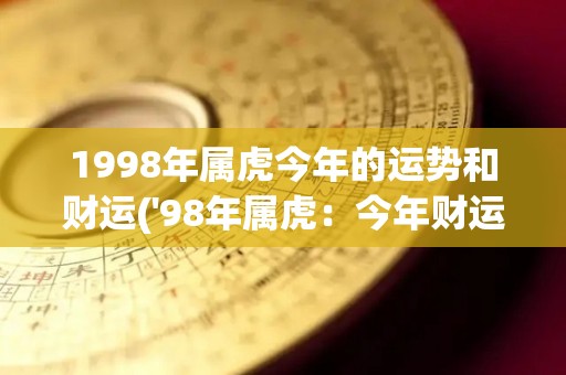 1998年属虎今年的运势和财运('98年属虎：今年财运大旺，爱情事业两得意)