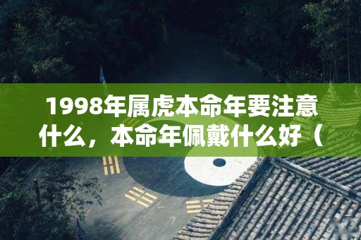 1998年属虎本命年要注意什么，本命年佩戴什么好（1998年的虎本命年可以穿红的吗?）