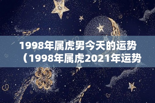 1998年属虎男今天的运势（1998年属虎2021年运势男）