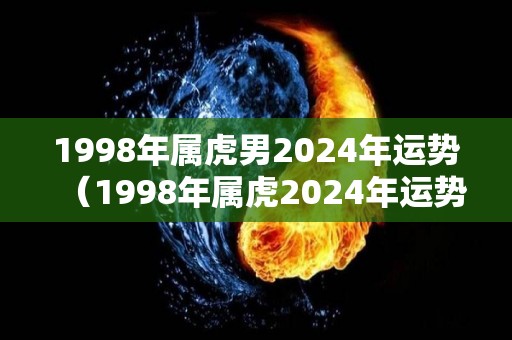 1998年属虎男2024年运势（1998年属虎2024年运势及运程）