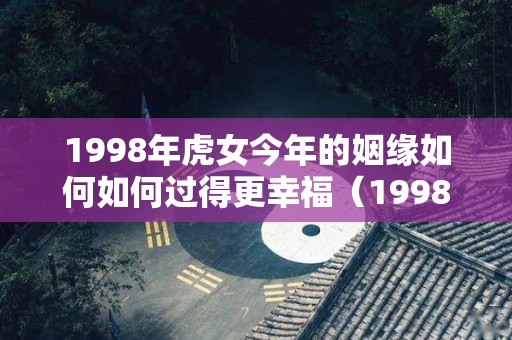 1998年虎女今年的姻缘如何如何过得更幸福（1998年出生的虎女在2021年适合结婚吗）