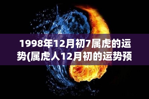 1998年12月初7属虎的运势(属虎人12月初的运势预测)