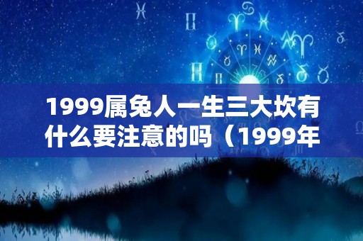 1999属兔人一生三大坎有什么要注意的吗（1999年属兔三大灾难）