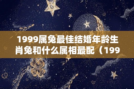 1999属兔最佳结婚年龄生肖兔和什么属相最配（1999兔配什么生肖结婚最好）