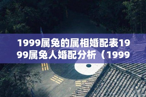 1999属兔的属相婚配表1999属兔人婚配分析（1999年属兔的婚配属相）