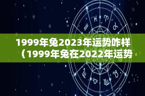 1999年兔2023年运势咋样（1999年兔在2022年运势）