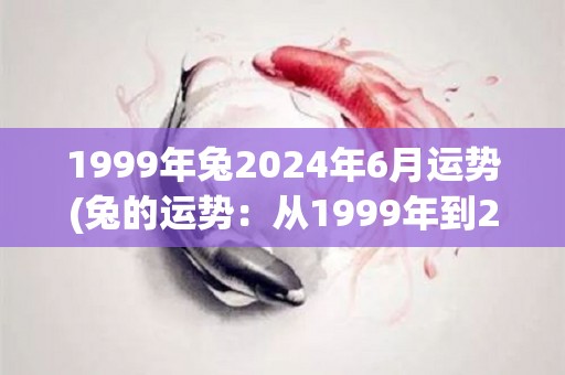 1999年兔2024年6月运势(兔的运势：从1999年到2024年6月的全面分析)