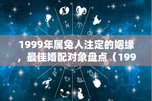 1999年属兔人注定的姻缘，最佳婚配对象盘点（1999年属兔的婚姻状况）