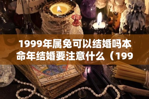 1999年属兔可以结婚吗本命年结婚要注意什么（1999年属兔可以结婚吗本命年结婚要注意什么呢）