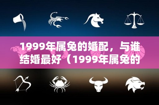 1999年属兔的婚配，与谁结婚最好（1999年属兔的最佳婚配属相）