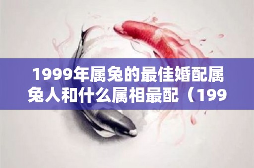 1999年属兔的最佳婚配属兔人和什么属相最配（1999年属兔的婚配禁忌）