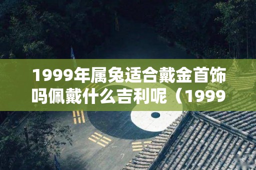 1999年属兔适合戴金首饰吗佩戴什么吉利呢（1999属兔佩戴的吉祥物）