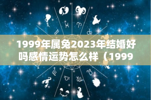 1999年属兔2023年结婚好吗感情运势怎么样（1999年属兔23岁婚姻）