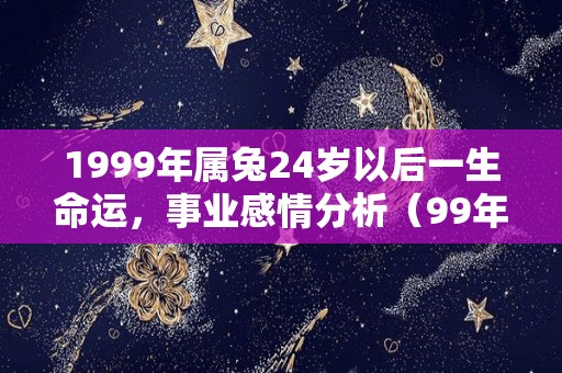 1999年属兔24岁以后一生命运，事业感情分析（99年属兔24岁有一灾）