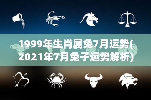 1999年生肖属兔7月运势(2021年7月兔子运势解析)