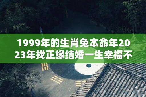 1999年的生肖兔本命年2023年找正缘结婚一生幸福不会婚变（1999年属兔在2021年能不能结婚）