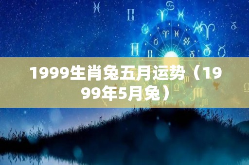 1999生肖兔五月运势（1999年5月兔）