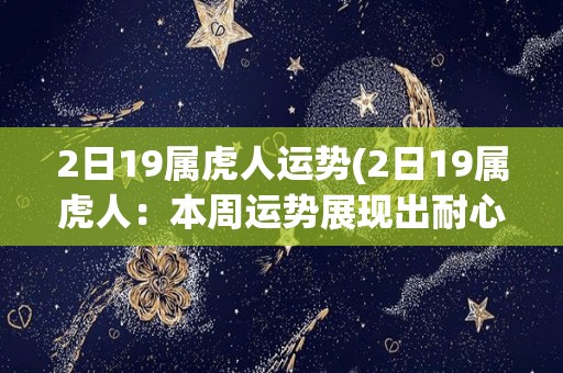 2日19属虎人运势(2日19属虎人：本周运势展现出耐心与智慧)