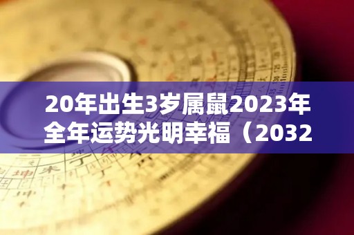 20年出生3岁属鼠2023年全年运势光明幸福（2032年属鼠命好吗）