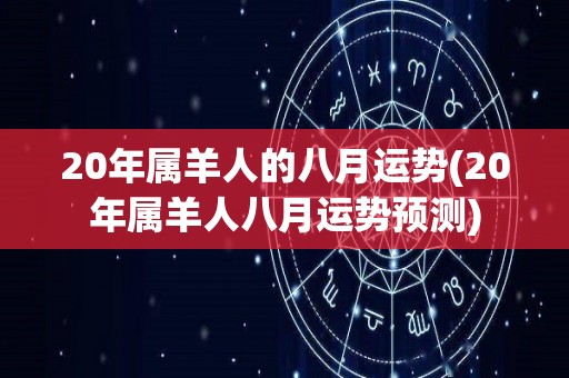 20年属羊人的八月运势(20年属羊人八月运势预测)