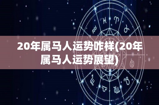 20年属马人运势咋样(20年属马人运势展望)