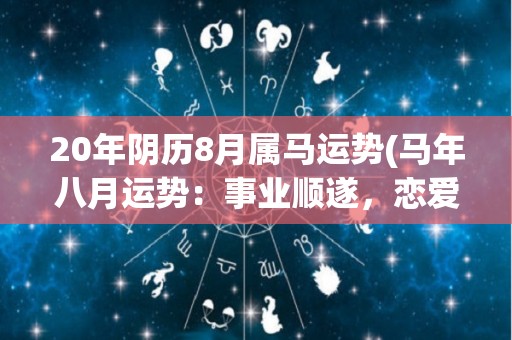 20年阴历8月属马运势(马年八月运势：事业顺遂，恋爱桃花不断，财运亨通。)