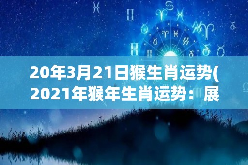 20年3月21日猴生肖运势(2021年猴年生肖运势：展露机智聪慧，多思多得，收获满满！)